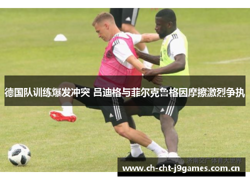 德国队训练爆发冲突 吕迪格与菲尔克鲁格因摩擦激烈争执 德国队训练爆发冲突 吕迪格与菲尔克鲁格因摩擦激烈争执