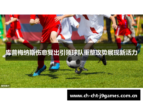 库普梅纳斯伤愈复出引领球队重整攻势展现新活力 库普梅纳斯伤愈复出引领球队重整攻势展现新活力
